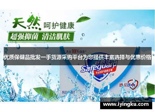 优质保健品批发一手货源采购平台为您提供丰富选择与优惠价格
