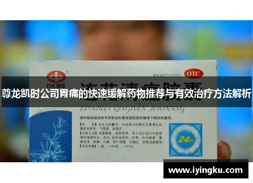 尊龙凯时公司胃痛的快速缓解药物推荐与有效治疗方法解析