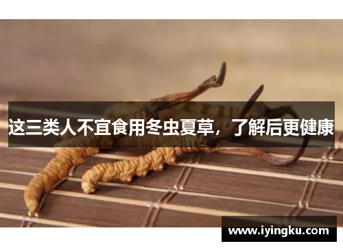 这三类人不宜食用冬虫夏草,了解后更健康 这三类人不宜食用冬虫夏草,了解后更健康