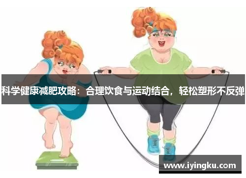 科学健康减肥攻略:合理饮食与运动结合,轻松塑形不反弹 科学健康减肥攻略:合理饮食与运动结合,轻松塑形不反弹