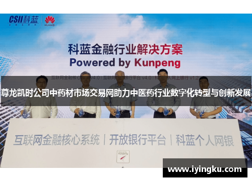 尊龙凯时公司中药材市场交易网助力中医药行业数字化转型与创新发展