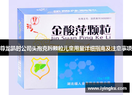 尊龙凯时公司头孢克肟颗粒儿童用量详细指南及注意事项