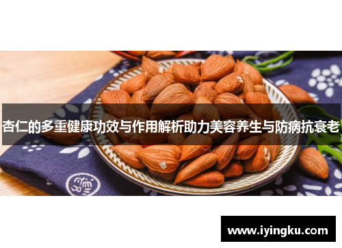 杏仁的多重健康功效与作用解析助力美容养生与防病抗衰老