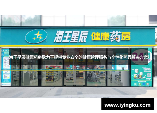 海王星辰健康药房致力于提供专业安全的健康管理服务与个性化药品解决方案