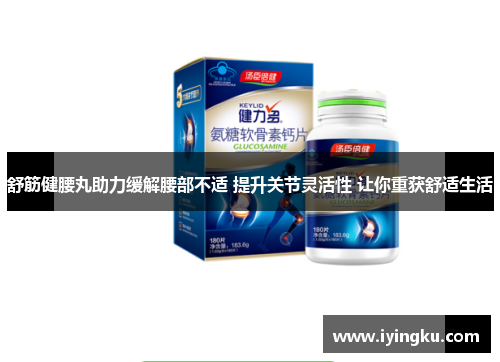 舒筋健腰丸助力缓解腰部不适 提升关节灵活性 让你重获舒适生活