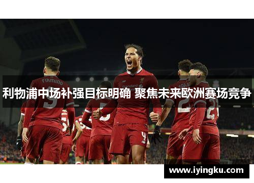 利物浦中场补强目标明确 聚焦未来欧洲赛场竞争