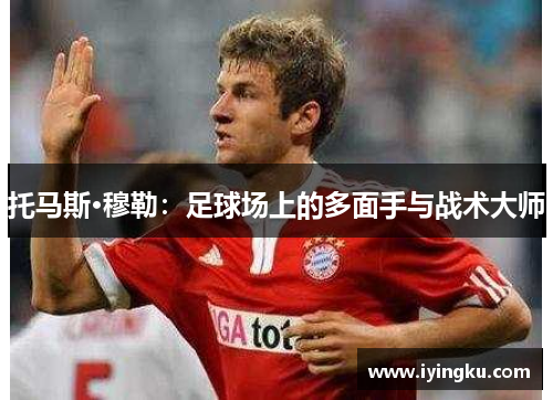 托马斯·穆勒：足球场上的多面手与战术大师
